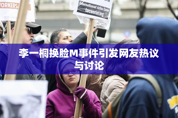 李一桐换脸M事件引发网友热议与讨论