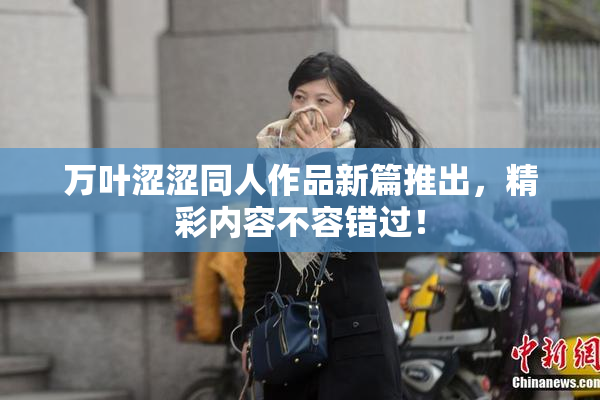 万叶涩涩同人作品新篇推出，精彩内容不容错过！
