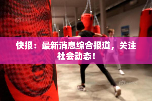快报：最新消息综合报道，关注社会动态！
