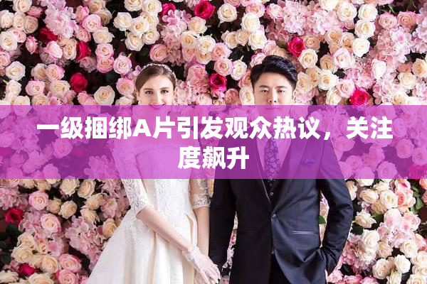 一级捆绑A片引发观众热议，关注度飙升