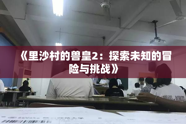 《里沙村的兽皇2：探索未知的冒险与挑战》