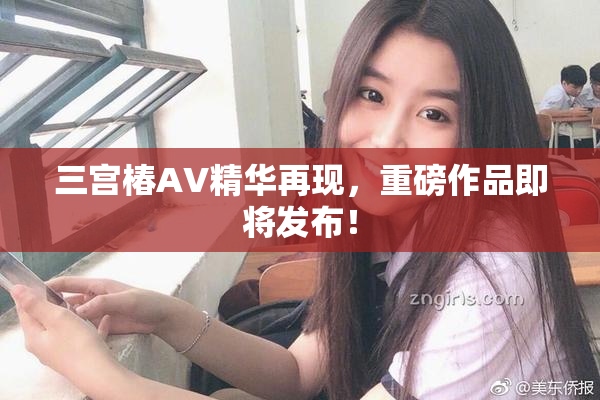 三宫椿AV精华再现，重磅作品即将发布！