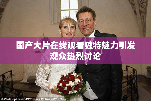 国产大片在线观看独特魅力引发观众热烈讨论