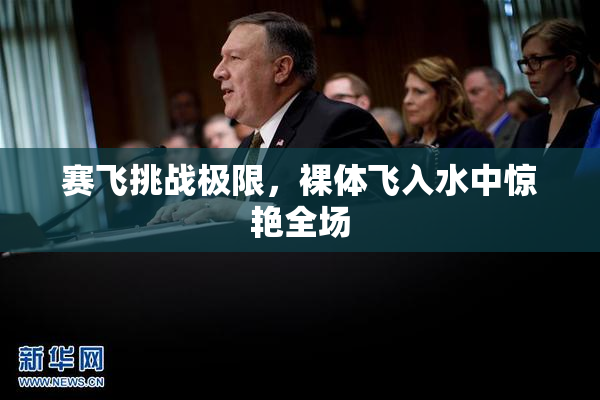 赛飞挑战极限，裸体飞入水中惊艳全场