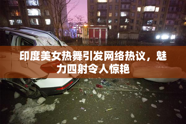 印度美女热舞引发网络热议，魅力四射令人惊艳