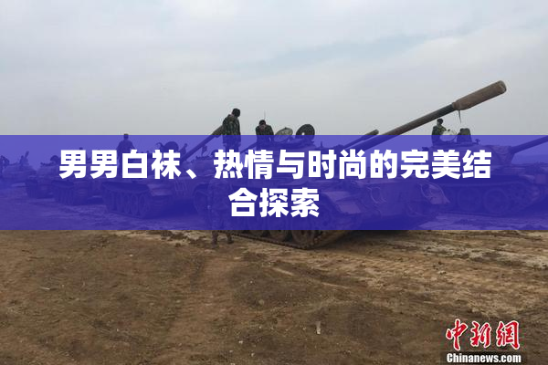 男男白袜、热情与时尚的完美结合探索