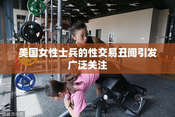 美国女性士兵的性交易丑闻引发广泛关注