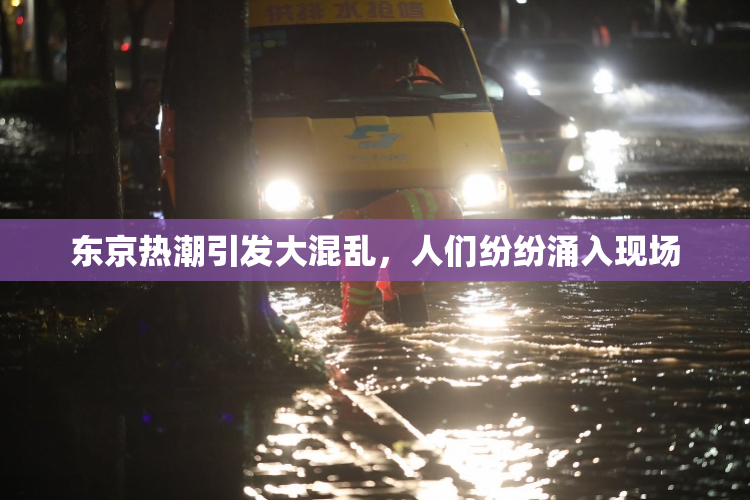 东京热潮引发大混乱，人们纷纷涌入现场