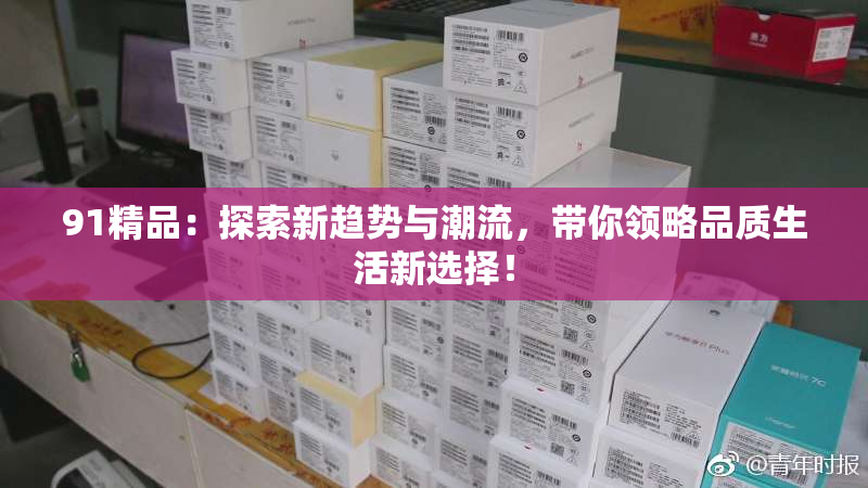 91精品：探索新趋势与潮流，带你领略品质生活新选择！