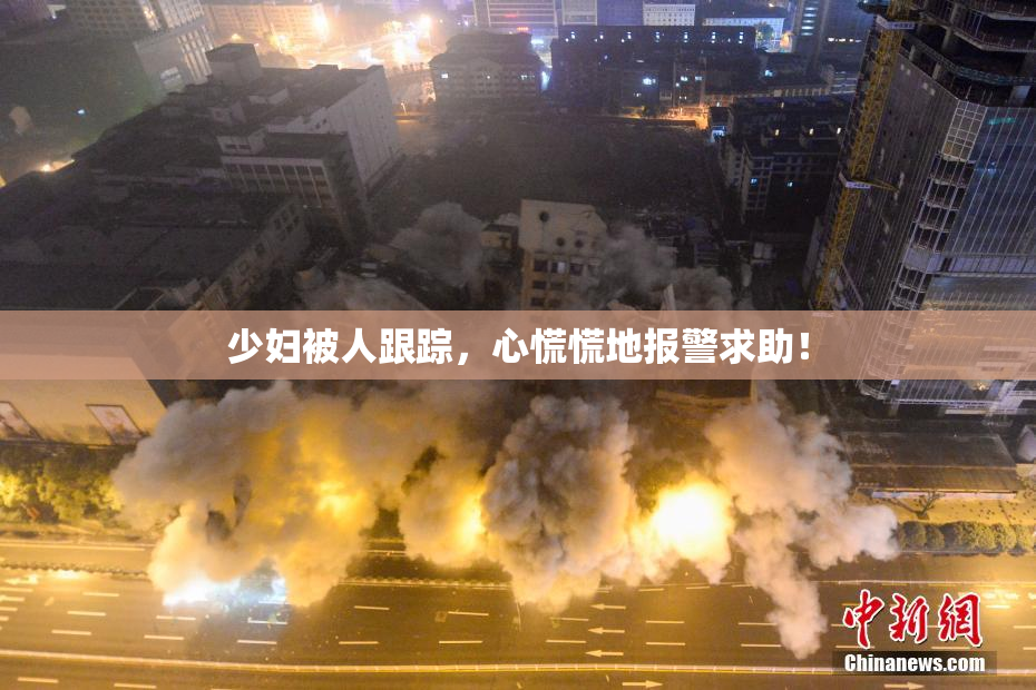 少妇被人跟踪，心慌慌地报警求助！