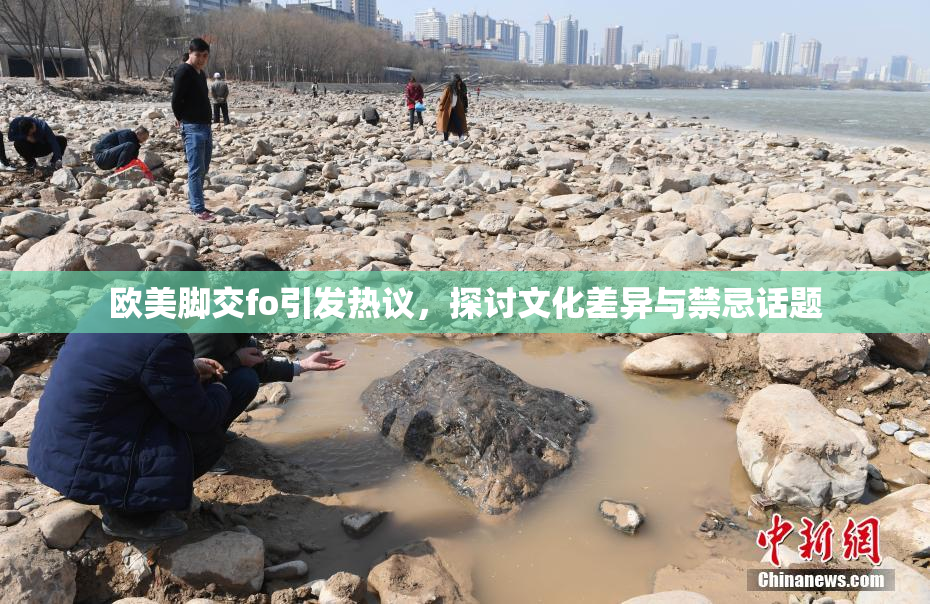 欧美脚交fo引发热议，探讨文化差异与禁忌话题