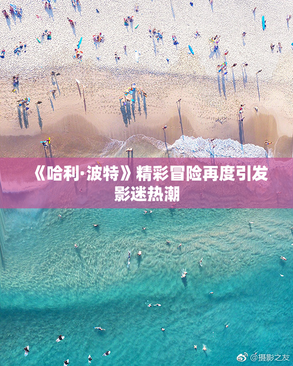 《哈利·波特》精彩冒险再度引发影迷热潮