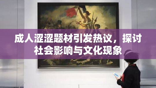 成人涩涩题材引发热议，探讨社会影响与文化现象