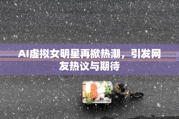 AI虚拟女明星再掀热潮，引发网友热议与期待