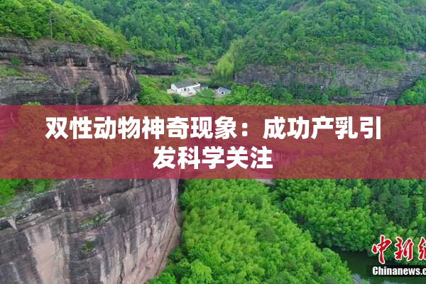 双性动物神奇现象：成功产乳引发科学关注