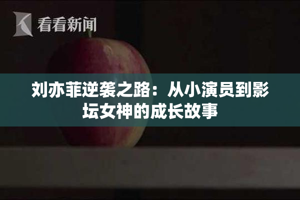 刘亦菲逆袭之路：从小演员到影坛女神的成长故事