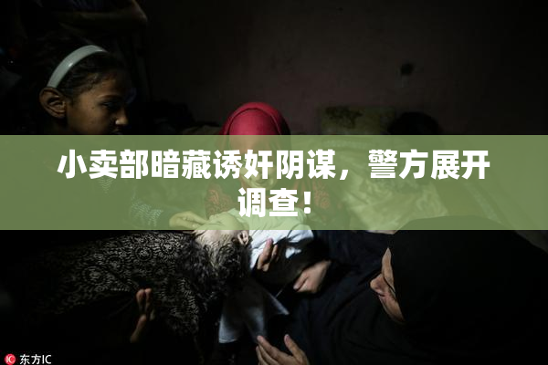 小卖部暗藏诱奸阴谋，警方展开调查！