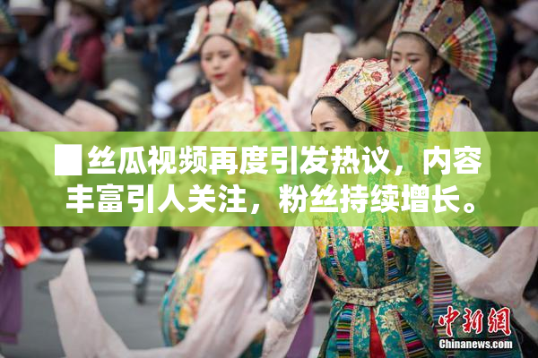 ▉丝瓜视频再度引发热议，内容丰富引人关注，粉丝持续增长。