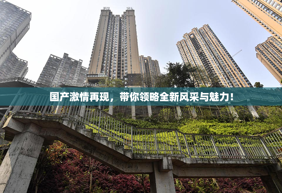 国产激情再现，带你领略全新风采与魅力！