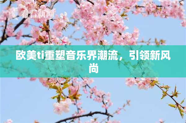 欧美ti重塑音乐界潮流，引领新风尚
