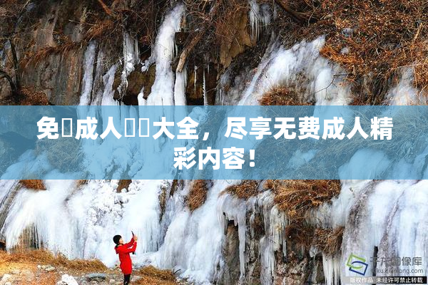 免費成人視頻大全，尽享无费成人精彩内容！