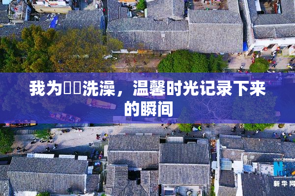 我为妺妺洗澡，温馨时光记录下来的瞬间