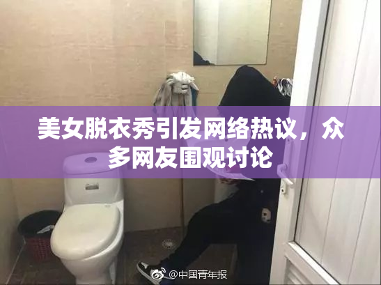 美女脱衣秀引发网络热议，众多网友围观讨论