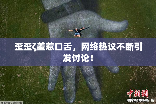 歪歪ζ羞惹口舌，网络热议不断引发讨论！