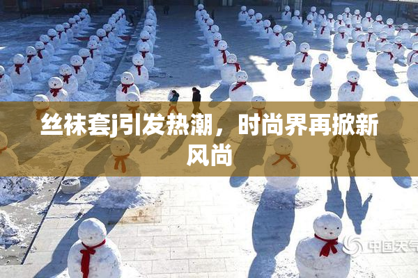 丝袜套j引发热潮，时尚界再掀新风尚