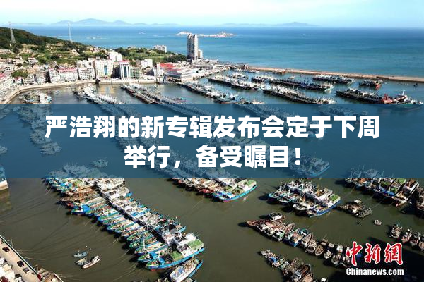 严浩翔的新专辑发布会定于下周举行，备受瞩目！