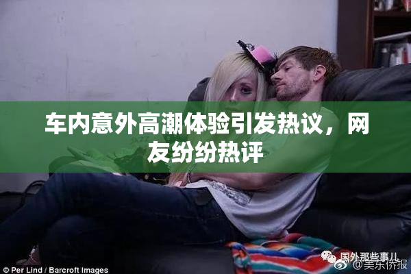 车内意外高潮体验引发热议，网友纷纷热评