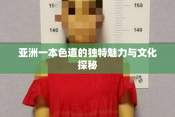 亚洲一本色道的独特魅力与文化探秘