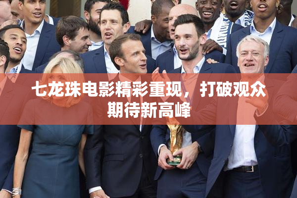 七龙珠电影精彩重现，打破观众期待新高峰