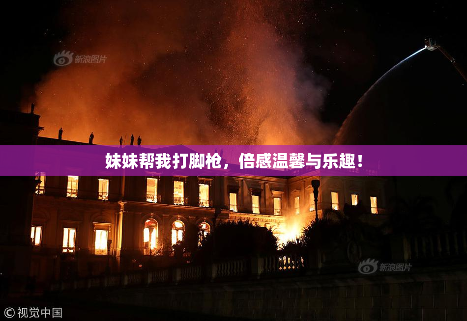 妹妹帮我打脚枪，倍感温馨与乐趣！