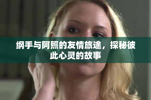 纲手与阿照的友情旅途，探秘彼此心灵的故事