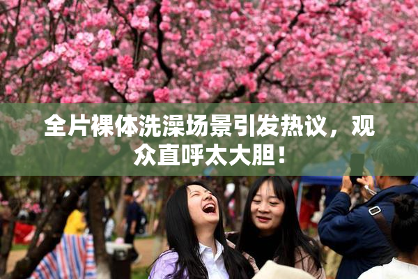 全片裸体洗澡场景引发热议，观众直呼太大胆！