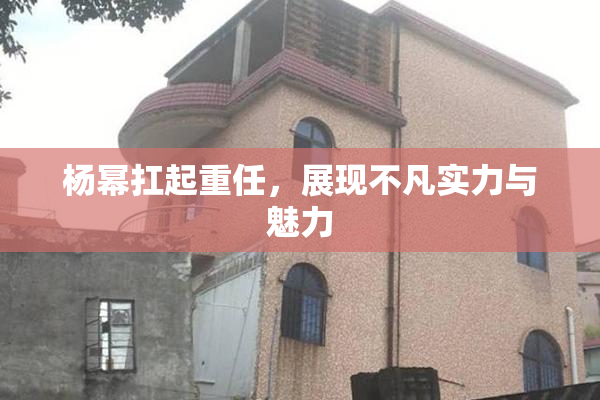 杨幂扛起重任，展现不凡实力与魅力