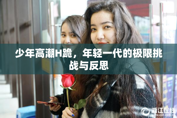 少年高潮H跪，年轻一代的极限挑战与反思