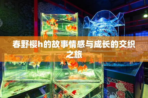 春野樱h的故事情感与成长的交织之旅