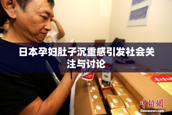 日本孕妇肚子沉重感引发社会关注与讨论