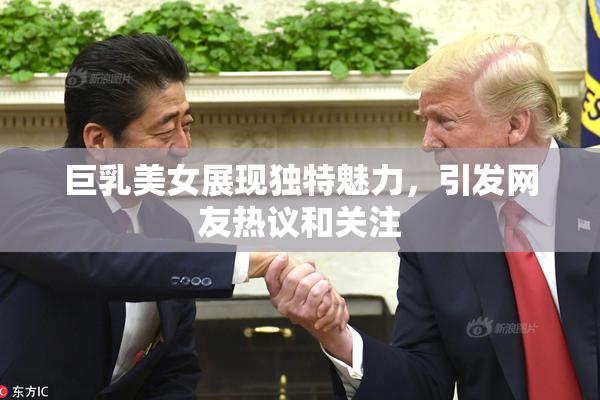 巨乳美女展现独特魅力，引发网友热议和关注