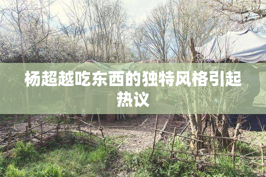 杨超越吃东西的独特风格引起热议