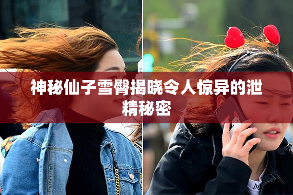神秘仙子雪臀揭晓令人惊异的泄精秘密