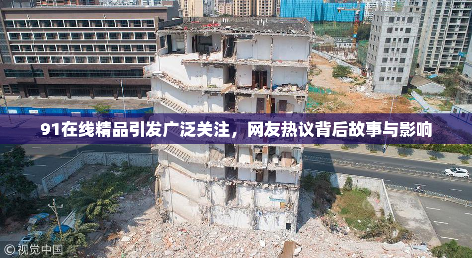 91在线精品引发广泛关注，网友热议背后故事与影响