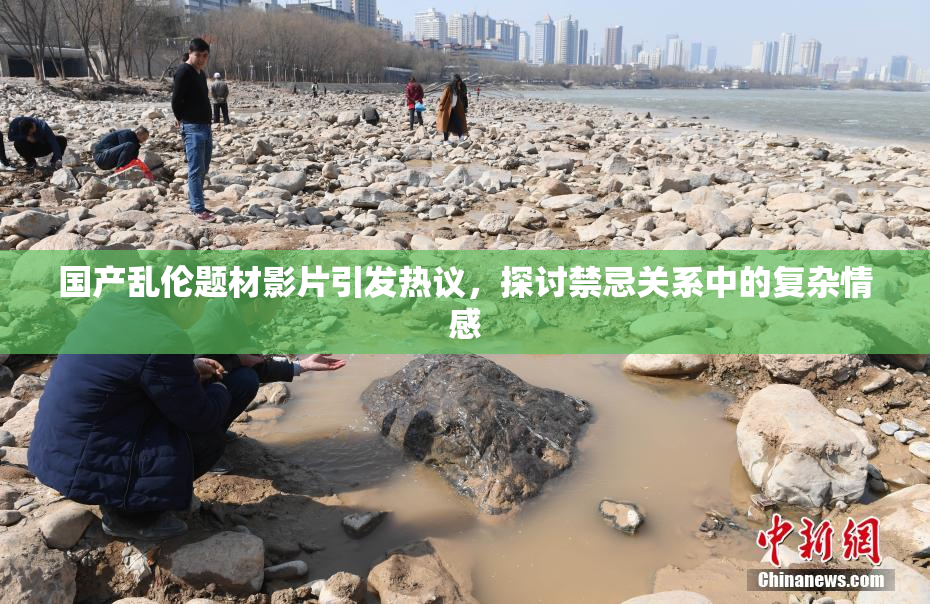 国产乱伦题材影片引发热议，探讨禁忌关系中的复杂情感