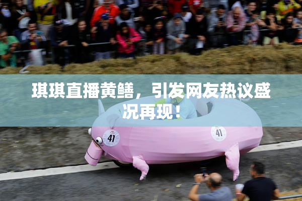 琪琪直播黄鳝，引发网友热议盛况再现！