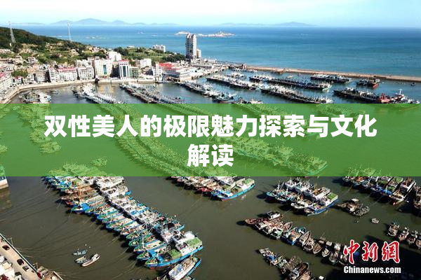 双性美人的极限魅力探索与文化解读