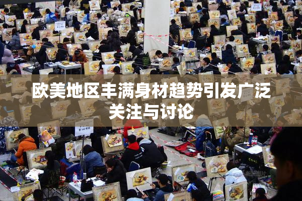 欧美地区丰满身材趋势引发广泛关注与讨论