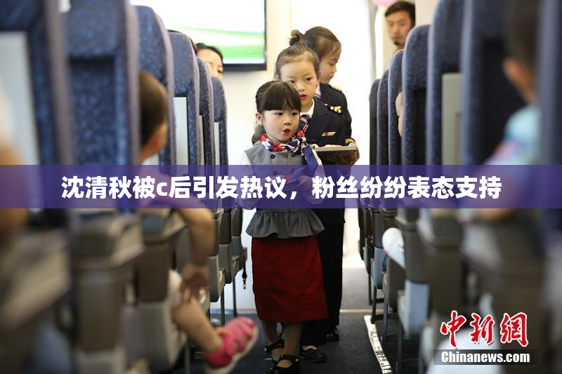 沈清秋被c后引发热议，粉丝纷纷表态支持