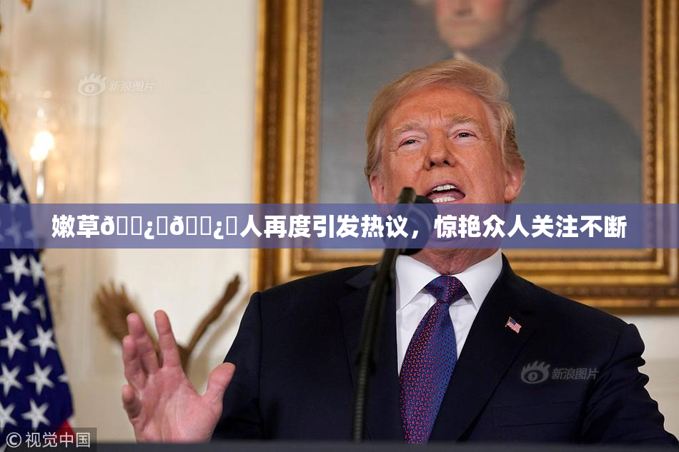 嫩草🌿‌🌿‌人再度引发热议，惊艳众人关注不断